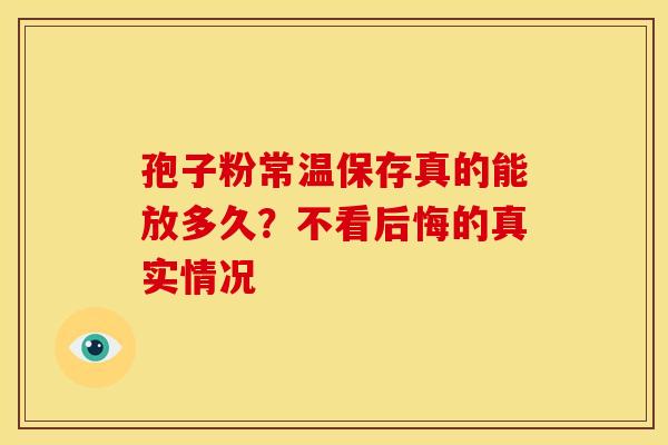 孢子粉常温保存真的能放多久？不看后悔的真实情况