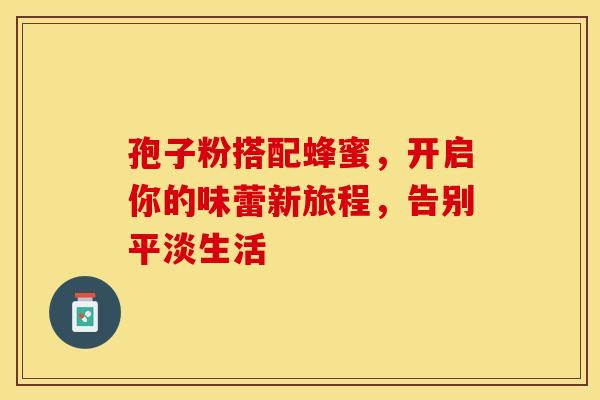 孢子粉搭配蜂蜜，开启你的味蕾新旅程，告别平淡生活