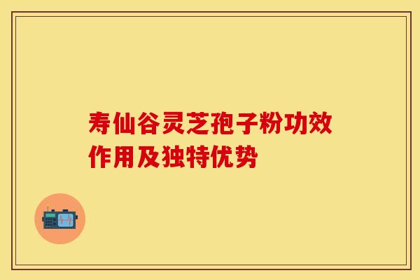 寿仙谷灵芝孢子粉功效作用及独特优势
