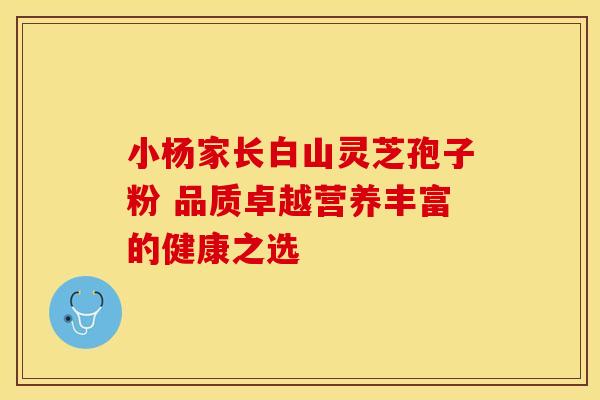 小杨家长白山灵芝孢子粉 品质卓越营养丰富的健康之选