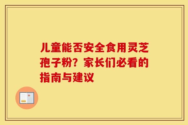 儿童能否安全食用灵芝孢子粉？家长们必看的指南与建议