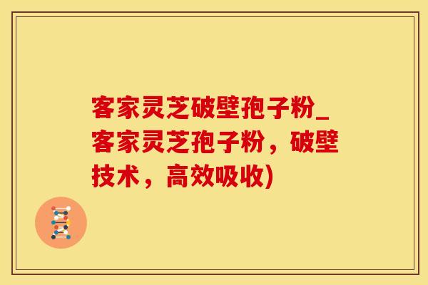 客家灵芝破壁孢子粉_客家灵芝孢子粉，破壁技术，高效吸收)