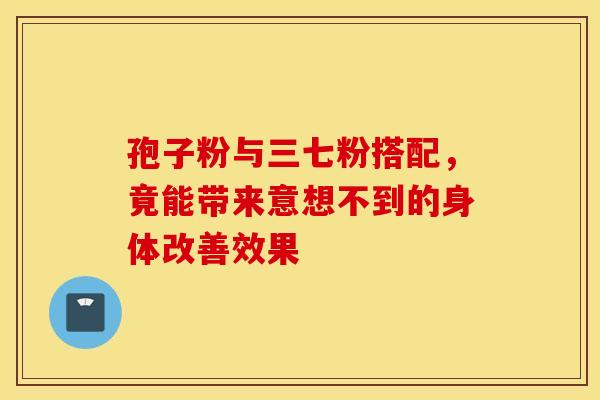 孢子粉与三七粉搭配，竟能带来意想不到的身体改善效果