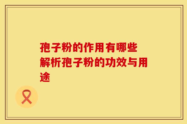 孢子粉的作用有哪些 解析孢子粉的功效与用途