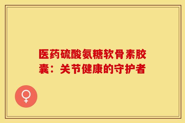 医药硫酸氨糖软骨素胶囊：关节健康的守护者