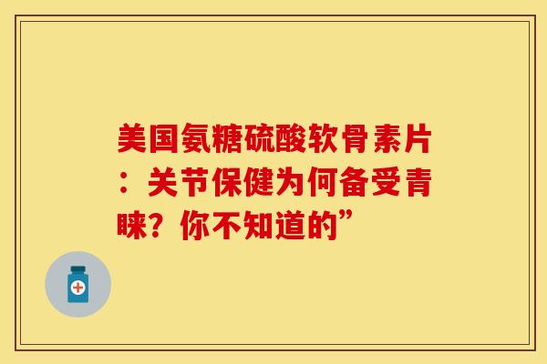 美国氨糖硫酸软骨素片:关节保健为何备受青睐?你不知道的” 美国氨糖硫酸软骨素片:关节保健为何备受青睐?你不知道的”