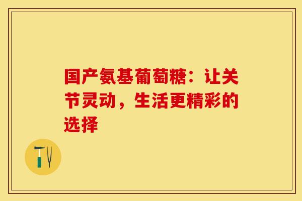 国产氨基葡萄糖：让关节灵动，生活更精彩的选择