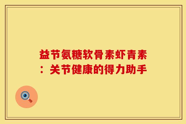 益节氨糖软骨素虾青素：关节健康的得力助手
