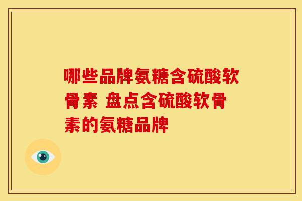 哪些品牌氨糖含硫酸软骨素 盘点含硫酸软骨素的氨糖品牌