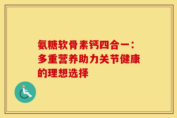 氨糖软骨素钙四合一：多重营养助力关节健康的理想选择
