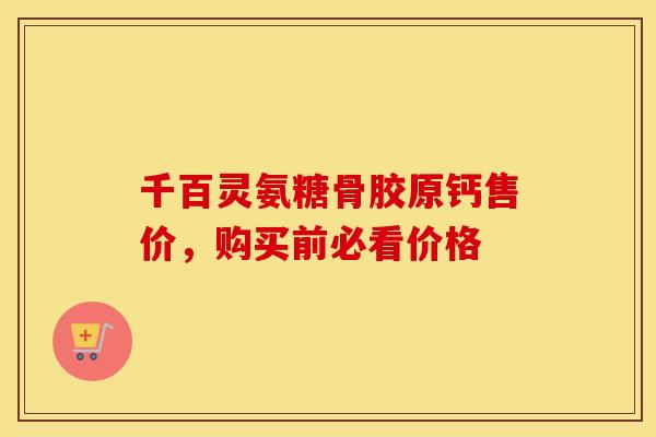 千百灵氨糖骨胶原钙售价，购买前必看价格