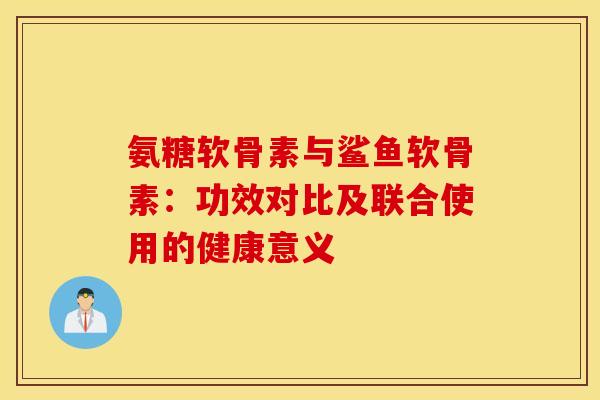 氨糖软骨素与鲨鱼软骨素：功效对比及联合使用的健康意义