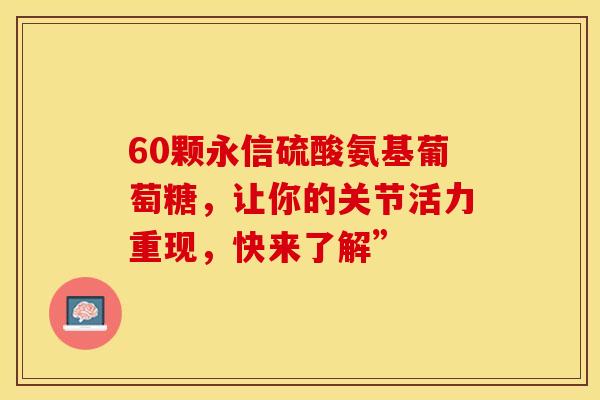 60颗永信硫酸氨基葡萄糖，让你的关节活力重现，快来了解”