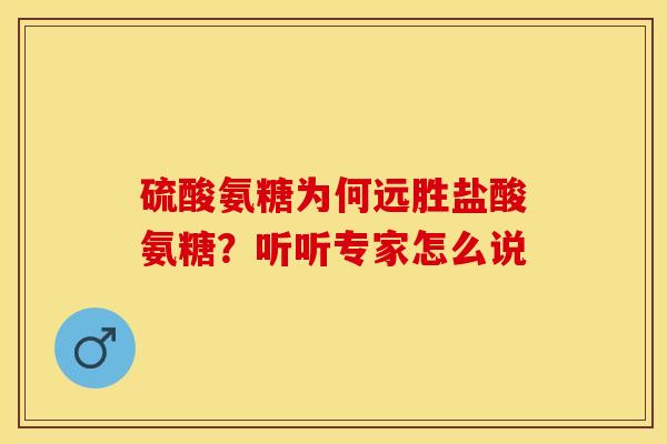 硫酸氨糖为何远胜盐酸氨糖？听听专家怎么说