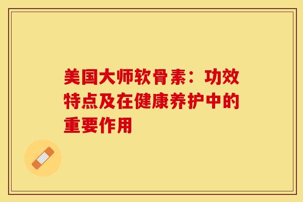 美国大师软骨素：功效特点及在健康养护中的重要作用