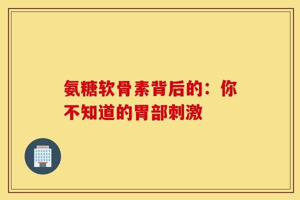 氨糖软骨素背后的：你不知道的胃部刺激