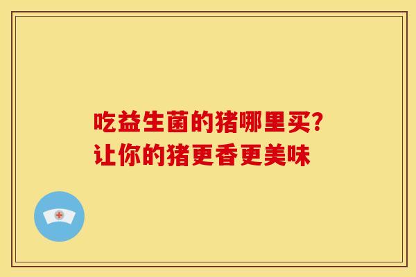 吃益生菌的猪哪里买？让你的猪更香更美味