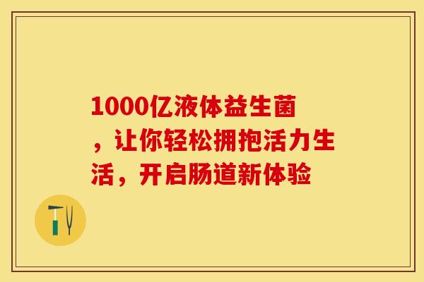 1000亿液体益生菌，让你轻松拥抱活力生活，开启肠道新体验