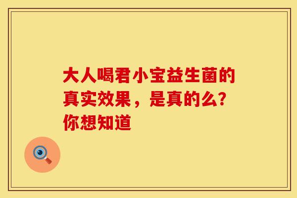 大人喝君小宝益生菌的真实效果，是真的么？你想知道