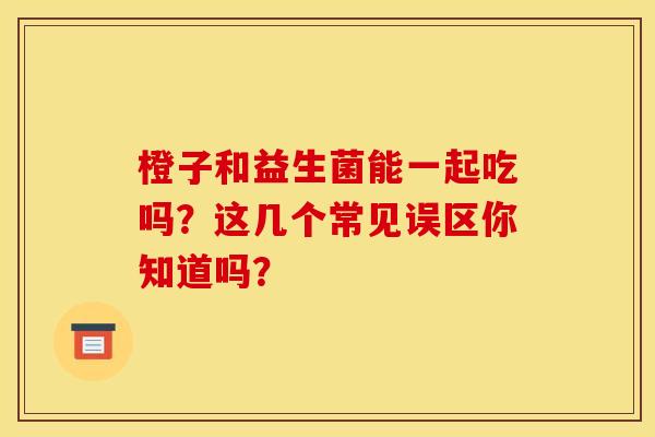 橙子和益生菌能一起吃吗？这几个常见误区你知道吗？