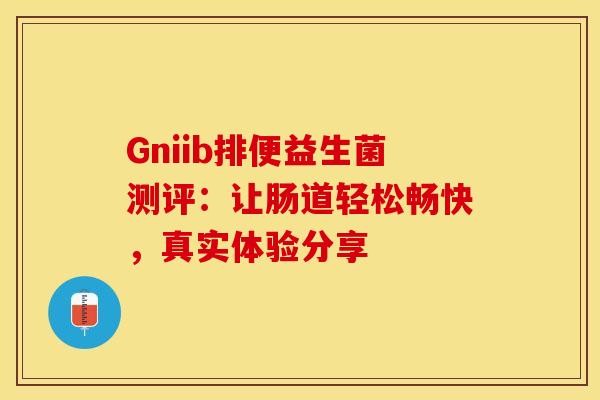 Gniib排便益生菌测评：让肠道轻松畅快，真实体验分享