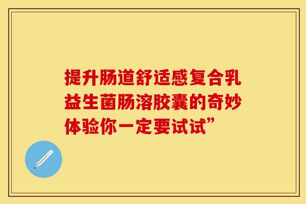 提升肠道舒适感复合乳益生菌肠溶胶囊的奇妙体验你一定要试试”