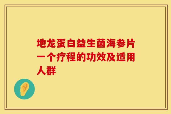 地龙蛋白益生菌海参片一个疗程的功效及适用人群