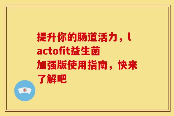 提升你的肠道活力，lactofit益生菌加强版使用指南，快来了解吧
