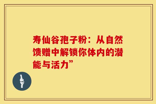 寿仙谷孢子粉：从自然馈赠中解锁你体内的潜能与活力”