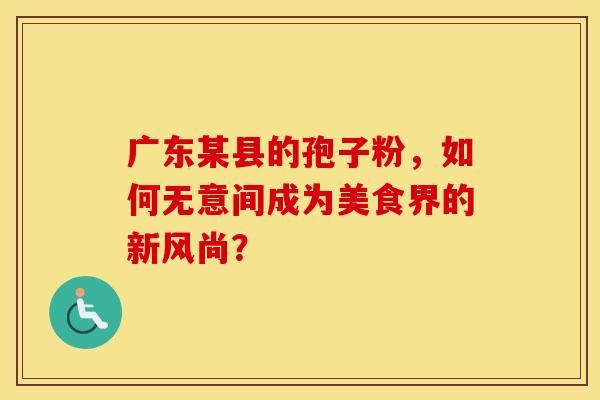 广东某县的孢子粉，如何无意间成为美食界的新风尚？