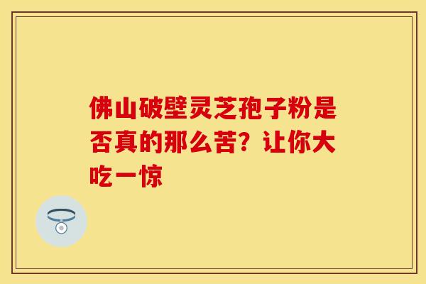佛山破壁灵芝孢子粉是否真的那么苦？让你大吃一惊