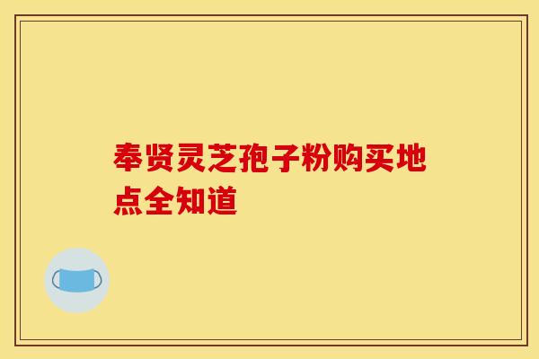 奉贤灵芝孢子粉购买地点全知道