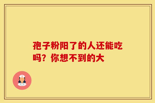 孢子粉阳了的人还能吃吗？你想不到的大