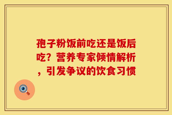 孢子粉饭前吃还是饭后吃？营养专家倾情解析，引发争议的饮食习惯