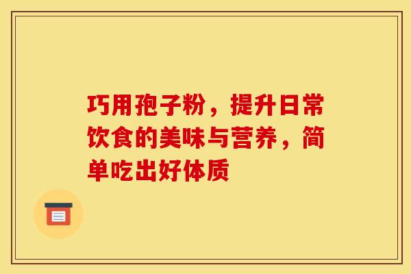 巧用孢子粉，提升日常饮食的美味与营养，简单吃出好体质