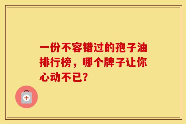 一份不容错过的孢子油排行榜，哪个牌子让你心动不已？