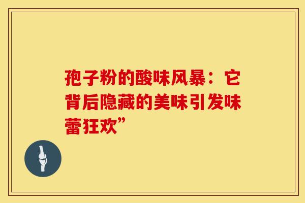 孢子粉的酸味风暴：它背后隐藏的美味引发味蕾狂欢”