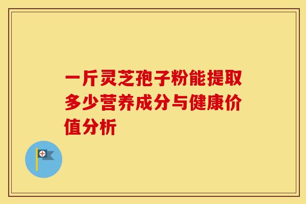 一斤灵芝孢子粉能提取多少营养成分与健康价值分析