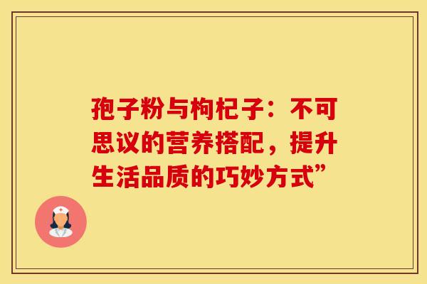 孢子粉与枸杞子：不可思议的营养搭配，提升生活品质的巧妙方式”