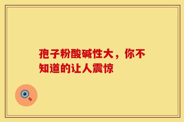 孢子粉酸碱性大，你不知道的让人震惊