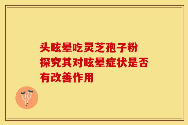 头眩晕吃灵芝孢子粉 探究其对眩晕症状是否有改善作用