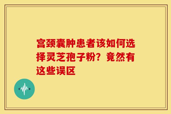 宫颈囊肿患者该如何选择灵芝孢子粉?竟然有这些误区 宫颈囊肿患者该如何选择灵芝孢子粉?竟然有这些误区