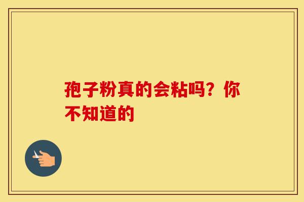 孢子粉真的会粘吗？你不知道的