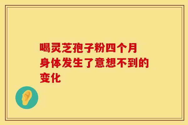 喝灵芝孢子粉四个月 身体发生了意想不到的变化