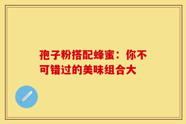 孢子粉搭配蜂蜜：你不可错过的美味组合大