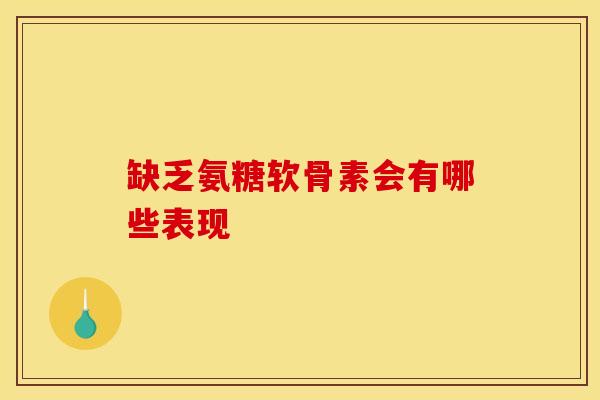 缺乏氨糖软骨素会有哪些表现