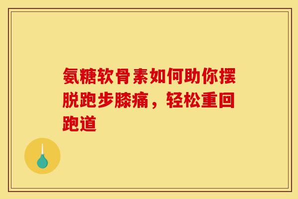 氨糖软骨素如何助你摆脱跑步膝痛，轻松重回跑道