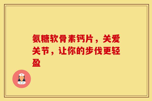 氨糖软骨素钙片，关爱关节，让你的步伐更轻盈