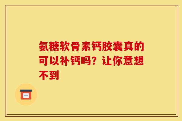 氨糖软骨素钙胶囊真的可以补钙吗？让你意想不到