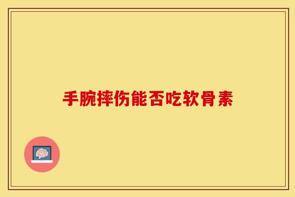 手腕摔伤能否吃软骨素 手腕摔伤能否吃软骨素